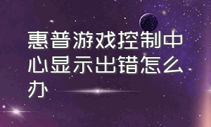 惠普游戏控制中心显示出错怎么办（惠普游戏控制中心被删掉怎么办）