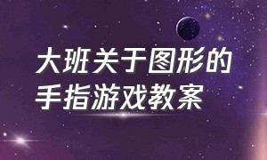 大班关于图形的手指游戏教案（大班关于图形的手指游戏教案及反思）