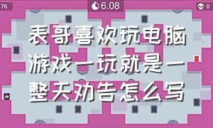 表哥喜欢玩电脑游戏一玩就是一整天劝告怎么写（表哥爱玩电脑游戏该如何劝告150字）