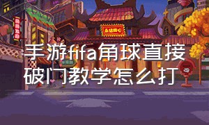 手游fifa角球直接破门教学怎么打（手游fifa角球直接破门教学怎么打不了）