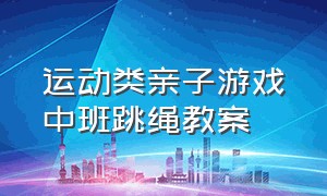 运动类亲子游戏中班跳绳教案