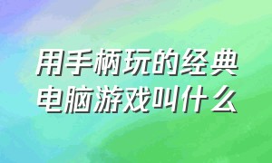 用手柄玩的经典电脑游戏叫什么（用手柄能玩的电脑单机游戏是什么）