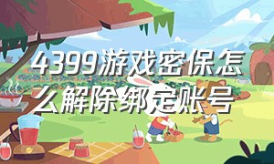 4399游戏密保怎么解除绑定账号（4399游戏盒密保问题忘了如何解除）