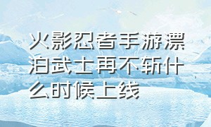 火影忍者手游漂泊武士再不斩什么时候上线