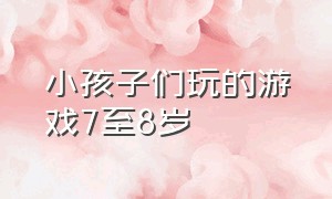 小孩子们玩的游戏7至8岁