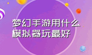 梦幻手游用什么模拟器玩最好（梦幻手游用什么模拟器玩最好用）