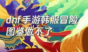 dnf手游韩服冒险图鉴做不了