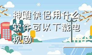 神雕侠侣用什么软件可以下载电视剧