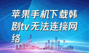 苹果手机下载韩剧tv无法连接网络