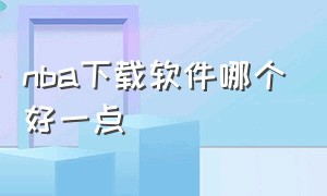 nba下载软件哪个好一点（nbaapp中文版在哪里下载）