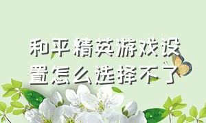 和平精英游戏设置怎么选择不了（和平精英游戏设置新手怎么调最好）