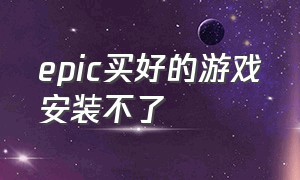 epic买好的游戏安装不了