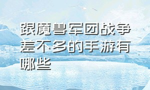 跟魔兽军团战争差不多的手游有哪些（一款完全模仿魔兽世界手游叫什么）