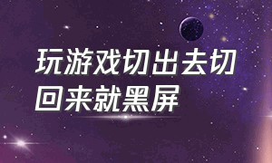 玩游戏切出去切回来就黑屏