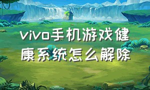 vivo手机游戏健康系统怎么解除