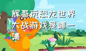 辉哥玩恐龙世界大战游戏是哪一集