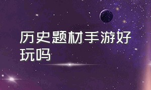 历史题材手游好玩吗（有什么好玩的历史题材的手游）