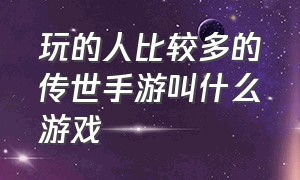 玩的人比较多的传世手游叫什么游戏（玩的人比较多的传世手游叫什么游戏啊）