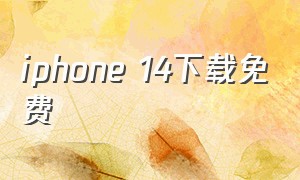 iphone 14下载免费（ios14免费下载）