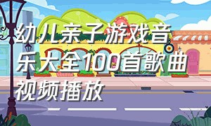 幼儿亲子游戏音乐大全100首歌曲视频播放（幼儿游戏活动背景音乐完整版）