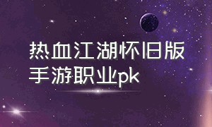 热血江湖怀旧版手游职业pk（热血江湖怀旧版手游后期最强职业）