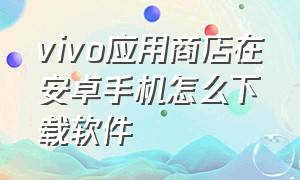 vivo应用商店在安卓手机怎么下载软件