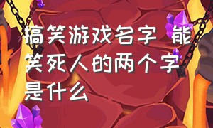 搞笑游戏名字 能笑死人的两个字是什么