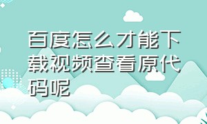 百度怎么才能下载视频查看原代码呢