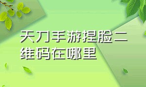 天刀手游捏脸二维码在哪里