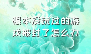 根本没玩过的游戏被封了怎么办