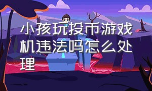 小孩玩投币游戏机违法吗怎么处理