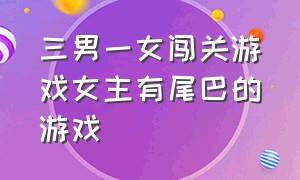 三男一女闯关游戏女主有尾巴的游戏