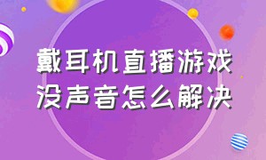 戴耳机直播游戏没声音怎么解决