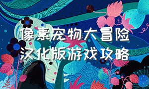 像素宠物大冒险汉化版游戏攻略（探索顽皮动物园汉化版游戏攻略）