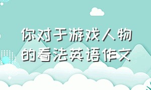 你对于游戏人物的看法英语作文