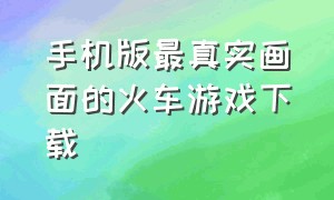 手机版最真实画面的火车游戏下载（最真实的火车模拟游戏手机版下载）