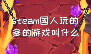 steam国人玩的多的游戏叫什么（中国有哪几款steam游戏）