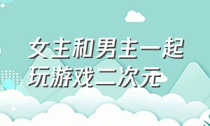 女主和男主一起玩游戏二次元（男主把女主锁起来玩游戏的推荐）