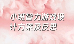 小班智力游戏设计方案及反思（小班智力游戏设计方案及反思怎么写）