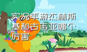 实况手游杰林斯基和古韦亚哪个厉害