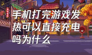 手机打完游戏发热可以直接充电吗为什么