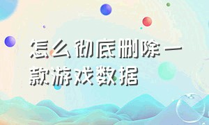 怎么彻底删除一款游戏数据