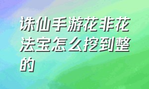 诛仙手游花非花法宝怎么挖到整的