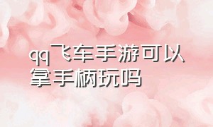 qq飞车手游可以拿手柄玩吗（qq飞车手游怎么用电脑键盘玩）