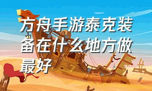 方舟手游泰克装备在什么地方做最好