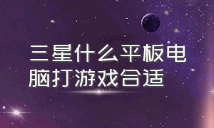 三星什么平板电脑打游戏合适（三星什么平板电脑打游戏合适用）