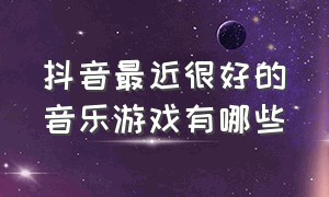 抖音最近很好的音乐游戏有哪些