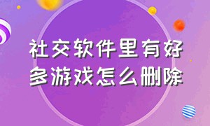 社交软件里有好多游戏怎么删除