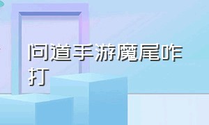 问道手游魔尾咋打（问道手游魔将疫祖怎么打）