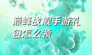 巅峰战舰手游礼包怎么领